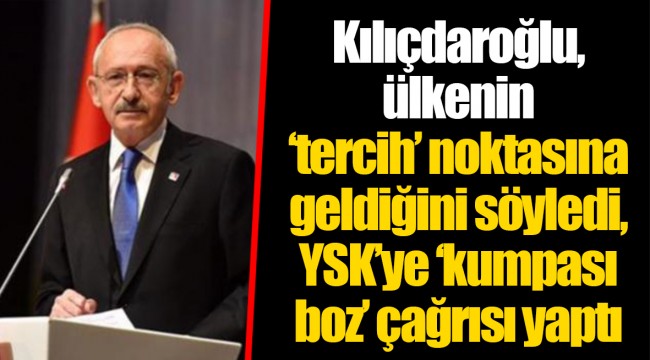 Kılıçdaroğlu, ülkenin ‘tercih’ noktasına geldiğini söyledi, YSK’ye ‘kumpası boz’ çağrısı yaptı