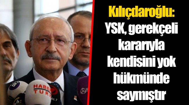 Kılıçdaroğlu: YSK, gerekçeli kararıyla kendisini yok hükmünde saymıştır