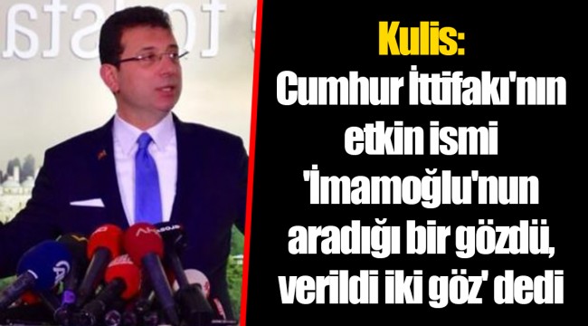 Kulis: Cumhur İttifakı'nın etkin ismi 'İmamoğlu'nun aradığı bir gözdü, verildi iki göz' dedi