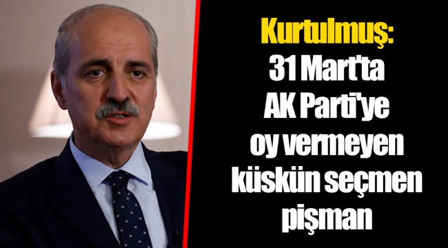 Kurtulmuş: 31 Mart'ta AK Parti'ye oy vermeyen küskün seçmen pişman