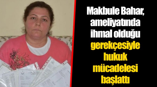 Makbule Bahar, ameliyatında ihmal olduğu gerekçesiyle hukuk mücadelesi başlattı