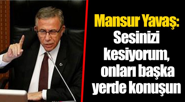 Mansur Yavaş: Sesinizi kesiyorum, onları başka yerde konuşun