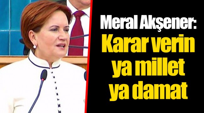 Meral Akşener: Karar verin ya millet ya damat