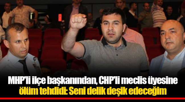 MHP'li ilçe başkanından, CHP'li meclis üyesine ölüm tehdidi: Seni delik deşik edeceğim