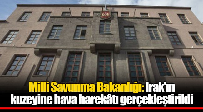Milli Savunma Bakanlığı: Irak'ın kuzeyine hava harekâtı gerçekleştirildi