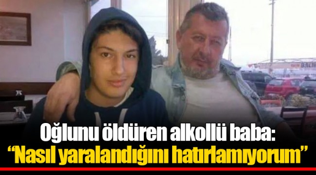 Oğlunu öldüren alkollü baba: “Nasıl yaralandığını hatırlamıyorum”