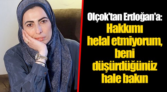 Olçok'tan Erdoğan'a: Hakkımı helal etmiyorum, beni düşürdüğünüz hale bakın