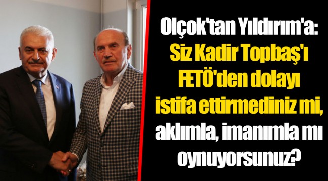 Olçok'tan Yıldırım'a: Siz Kadir Topbaş'ı FETÖ'den dolayı istifa ettirmediniz mi, aklımla, imanımla mı oynuyorsunuz?
