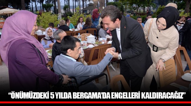 “ÖNÜMÜZDEKİ 5 YILDA BERGAMA’DA ENGELLERİ KALDIRACAĞIZ”