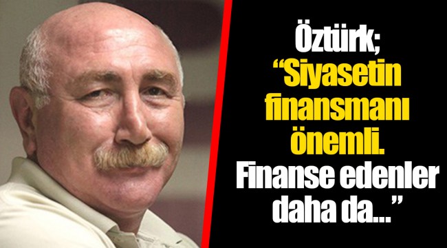 Öztürk; “Siyasetin finansmanı önemli. Finanse edenler daha da...”