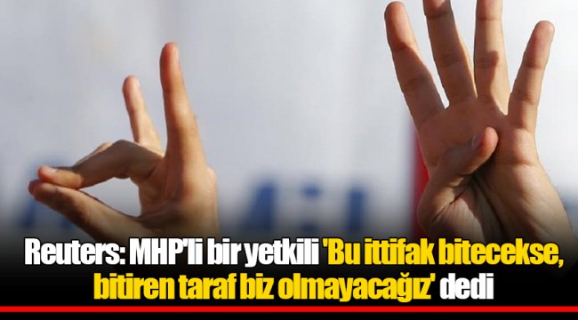 Reuters: MHP'li bir yetkili 'Bu ittifak bitecekse, bitiren taraf biz olmayacağız' dedi