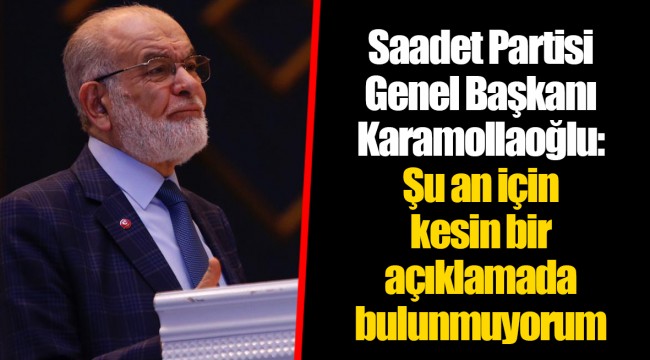 Saadet Partisi Genel Başkanı Karamollaoğlu: Şu an için kesin bir açıklamada bulunmuyorum