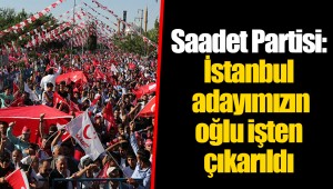 Saadet Partisi: İstanbul adayımızın oğlu işten çıkarıldı