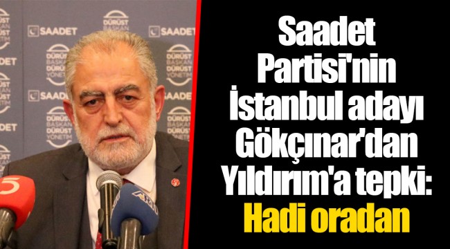 Saadet Partisi'nin İstanbul adayı Gökçınar'dan Yıldırım'a tepki: Hadi oradan