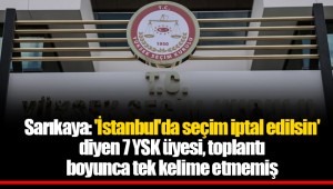 Sarıkaya: 'İstanbul'da seçim iptal edilsin' diyen 7 YSK üyesi, toplantı boyunca tek kelime etmemiş
