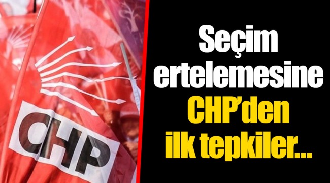 Seçim ertelemesine CHP'den ilk tepkiler...