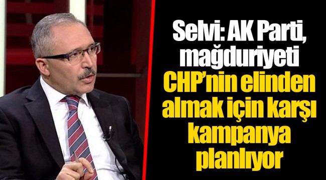 Selvi: AK Parti, mağduriyeti CHP’nin elinden almak için karşı kampanya planlıyor