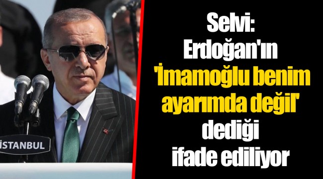Selvi: Erdoğan'ın 'İmamoğlu benim ayarımda değil' dediği ifade ediliyor