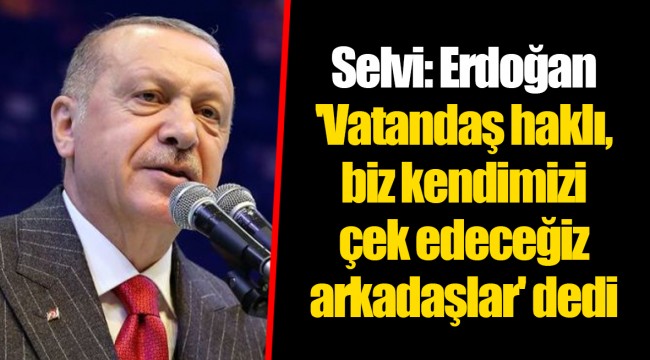 Selvi: Erdoğan 'Vatandaş haklı, biz kendimizi çek edeceğiz arkadaşlar' dedi