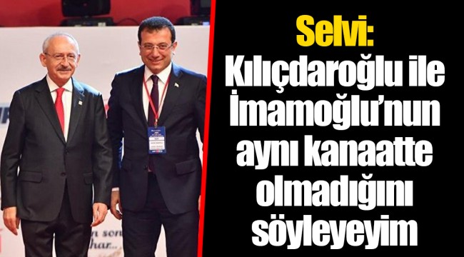 Selvi: Kılıçdaroğlu ile İmamoğlu’nun aynı kanaatte olmadığını söyleyeyim