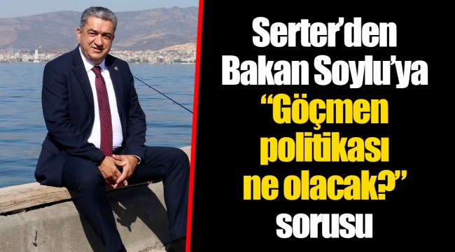 Serter’den Bakan Soylu’ya “göçmen politikası ne olacak?”  sorusu