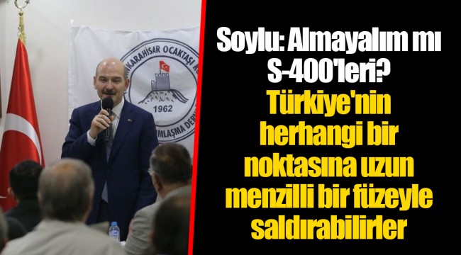 Soylu: Almayalım mı S-400'leri? Türkiye'nin herhangi bir noktasına uzun menzilli bir füzeyle saldırabilirler