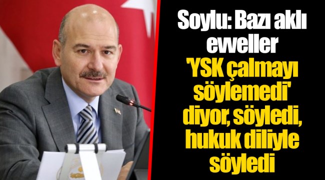 Soylu: Bazı aklı evveller 'YSK çalmayı söylemedi' diyor, söyledi, hukuk diliyle söyledi