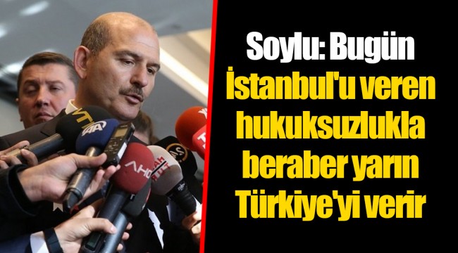 Soylu: Bugün İstanbul'u veren hukuksuzlukla beraber yarın Türkiye'yi verir