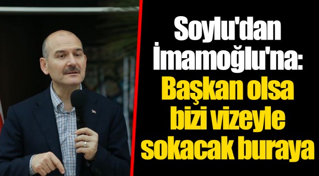Soylu'dan İmamoğlu'na: Başkan olsa bizi vizeyle sokacak buraya