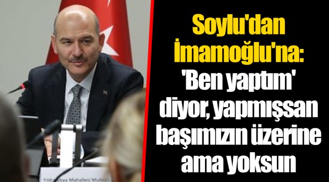 Soylu'dan İmamoğlu'na: 'Ben yaptım' diyor, yapmışsan başımızın üzerine ama yoksun