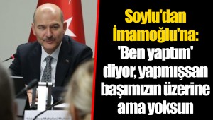 Soylu'dan İmamoğlu'na: 'Ben yaptım' diyor, yapmışsan başımızın üzerine ama yoksun