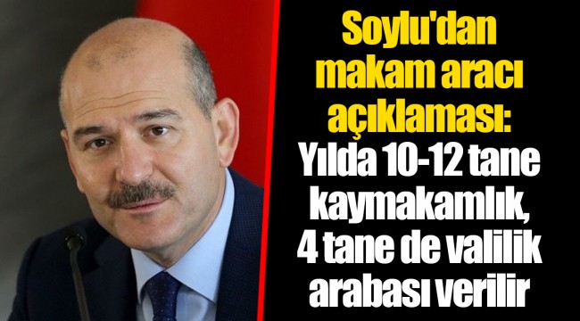 Soylu'dan makam aracı açıklaması: Yılda 10-12 tane kaymakamlık, 4 tane de valilik arabası verilir