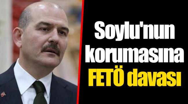 Soylu'nun korumasına FETÖ davası