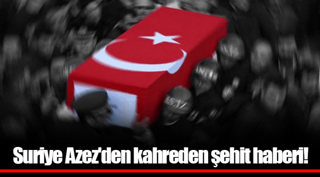Suriye Azez'den kahreden şehit haberi!