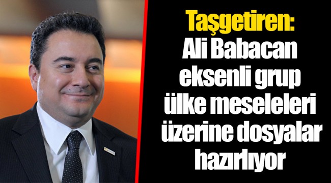 Taşgetiren: Ali Babacan eksenli grup ülke meseleleri üzerine dosyalar hazırlıyor