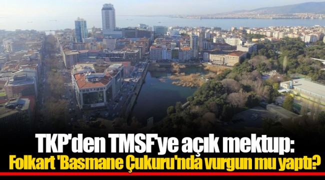 TKP'den TMSF'ye açık mektup: Folkart 'Basmane Çukuru'nda vurgun mu yaptı?