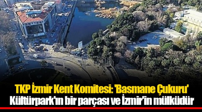 TKP İzmir Kent Komitesi: 'Basmane Çukuru' Kültürpark'ın bir parçası ve İzmir'in mülküdür