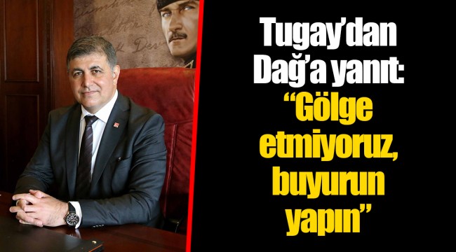 Tugay’dan Dağ’a yanıt: “Gölge etmiyoruz, buyurun yapın”