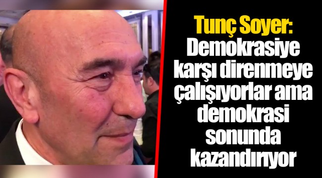 Tunç Soyer: Demokrasiye karşı direnmeye çalışıyorlar ama demokrasi sonunda kazandırıyor
