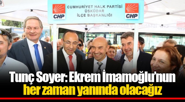 Tunç Soyer: Ekrem İmamoğlu’nun her zaman yanında olacağız