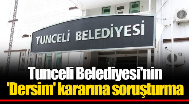 Tunceli Belediyesi'nin 'Dersim' kararına soruşturma