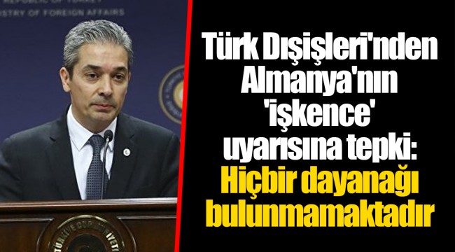 Türk Dışişleri'nden Almanya'nın 'işkence' uyarısına tepki: Hiçbir dayanağı bulunmamaktadır