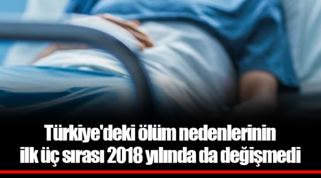 Türkiye'deki ölüm nedenlerinin ilk üç sırası 2018 yılında da değişmedi