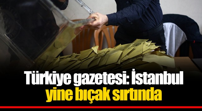 Türkiye gazetesi: İstanbul yine bıçak sırtında