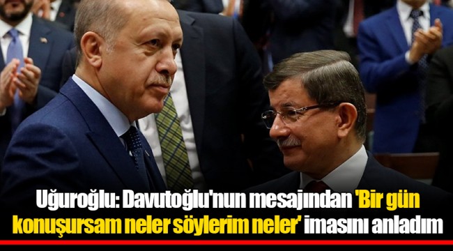 Uğuroğlu: Davutoğlu'nun mesajından 'Bir gün konuşursam neler söylerim neler' imasını anladım