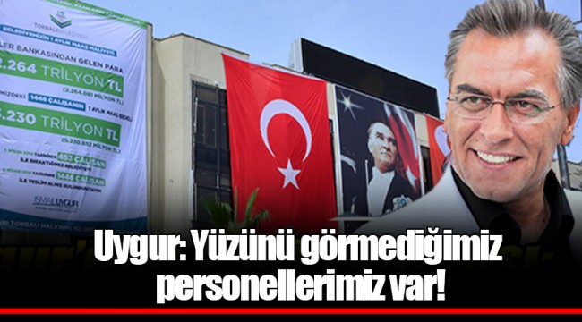 Uygur: Yüzünü görmediğimiz personellerimiz var!