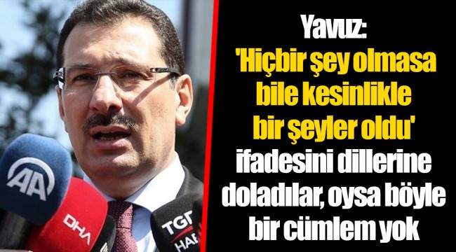Yavuz: 'Hiçbir şey olmasa bile kesinlikle bir şeyler oldu' ifadesini dillerine doladılar, oysa böyle bir cümlem yok
