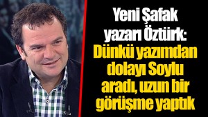 Yeni Şafak yazarı Öztürk: Dünkü yazımdan dolayı Soylu aradı, uzun bir görüşme yaptık