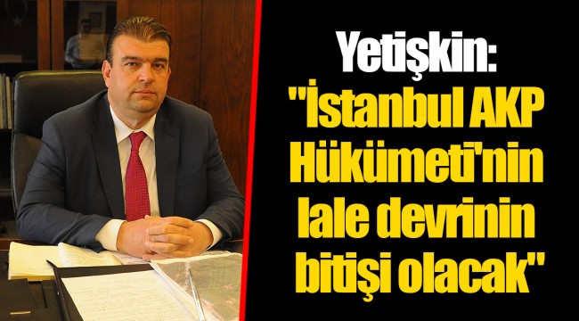 Yetişkin: "İstanbul AKP Hükümeti'nin lale devrinin bitişi olacak"