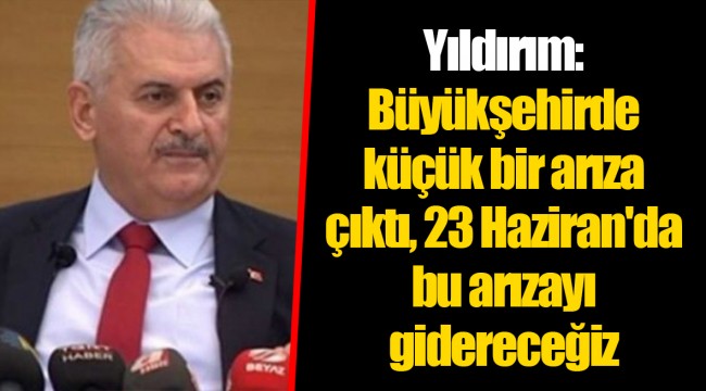 Yıldırım: Büyükşehirde küçük bir arıza çıktı, 23 Haziran'da bu arızayı gidereceğiz